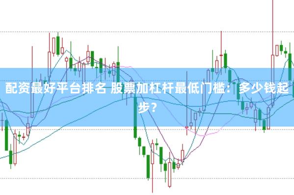 配资最好平台排名 股票加杠杆最低门槛：多少钱起步？