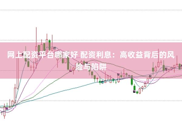 网上配资平台哪家好 配资利息：高收益背后的风险与陷阱