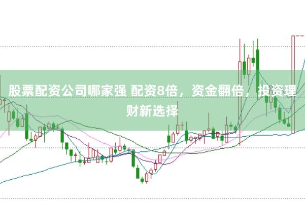 股票配资公司哪家强 配资8倍，资金翻倍，投资理财新选择