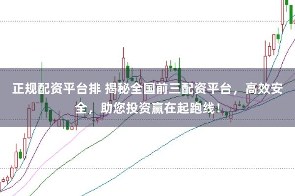 正规配资平台排 揭秘全国前三配资平台，高效安全，助您投资赢在起跑线！