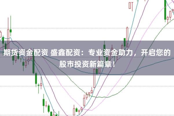 期货资金配资 盛鑫配资：专业资金助力，开启您的股市投资新篇章！