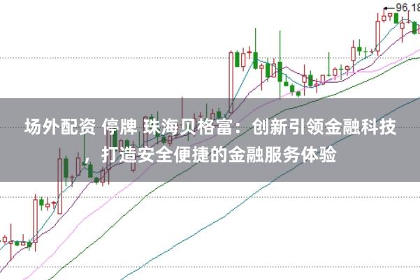 场外配资 停牌 珠海贝格富：创新引领金融科技，打造安全便捷的金融服务体验