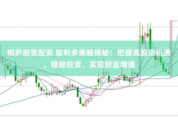桐庐股票配资 股利多策略揭秘：把握高股息机遇，稳健投资，实现财富增值