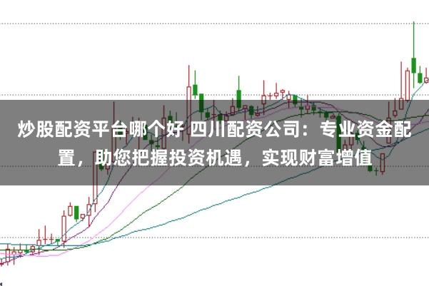炒股配资平台哪个好 四川配资公司：专业资金配置，助您把握投资机遇，实现财富增值