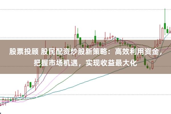 股票投顾 股民配资炒股新策略：高效利用资金，把握市场机遇，实现收益最大化