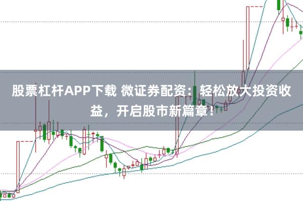 股票杠杆APP下载 微证券配资：轻松放大投资收益，开启股市新篇章！