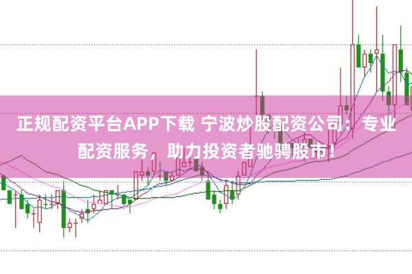 正规配资平台APP下载 宁波炒股配资公司：专业配资服务，助力投资者驰骋股市！