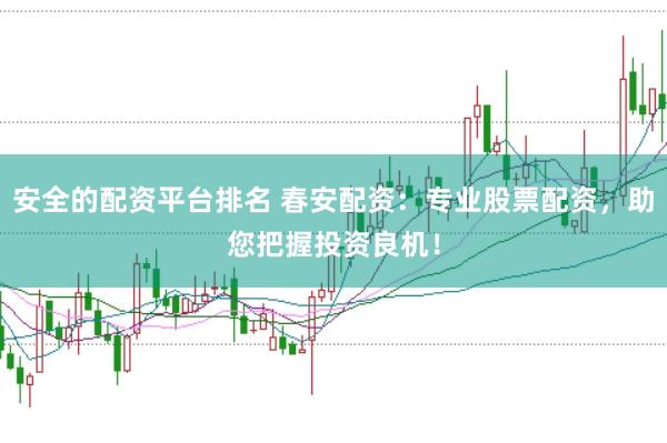 安全的配资平台排名 春安配资：专业股票配资，助您把握投资良机！