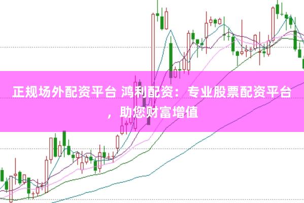正规场外配资平台 鸿利配资：专业股票配资平台，助您财富增值