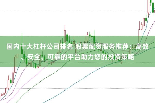国内十大杠杆公司排名 股票配资服务推荐：高效、安全、可靠的平台助力您的投资策略