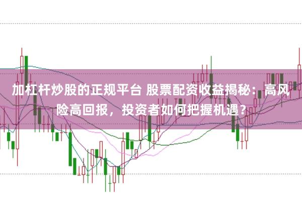 加杠杆炒股的正规平台 股票配资收益揭秘：高风险高回报，投资者如何把握机遇？