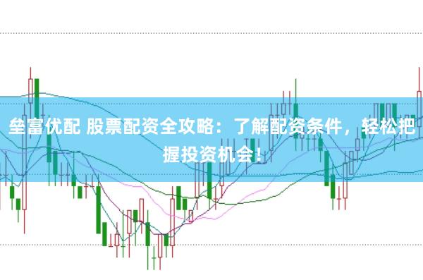 垒富优配 股票配资全攻略：了解配资条件，轻松把握投资机会！