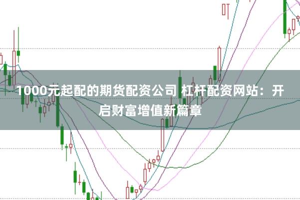 1000元起配的期货配资公司 杠杆配资网站：开启财富增值新篇章