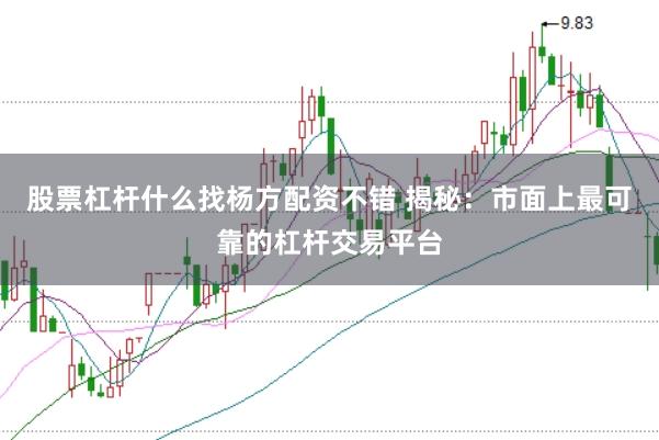 股票杠杆什么找杨方配资不错 揭秘：市面上最可靠的杠杆交易平台