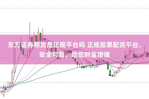 东方证券期货是正规平台吗 正规股票配资平台，安全可靠，助您财富增值