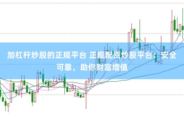 加杠杆炒股的正规平台 正规配资炒股平台：安全可靠，助你财富增值