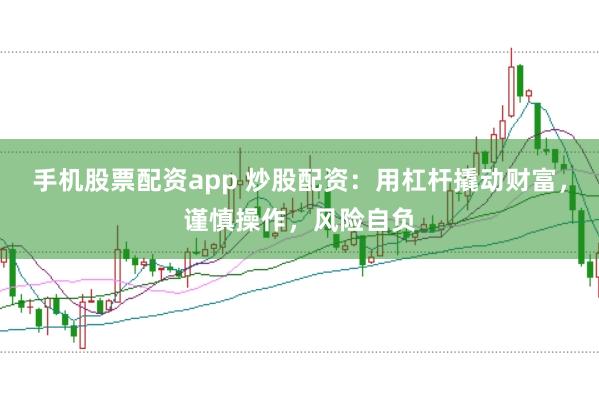 手机股票配资app 炒股配资：用杠杆撬动财富，谨慎操作，风险自负