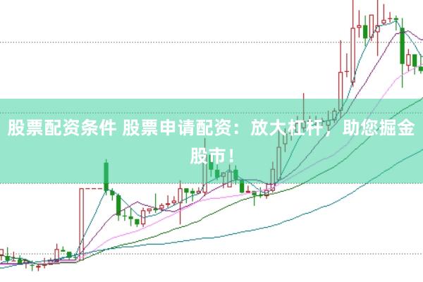 股票配资条件 股票申请配资：放大杠杆，助您掘金股市！