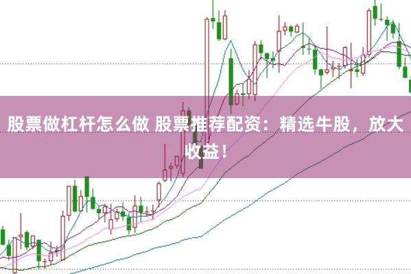 股票做杠杆怎么做 股票推荐配资：精选牛股，放大收益！