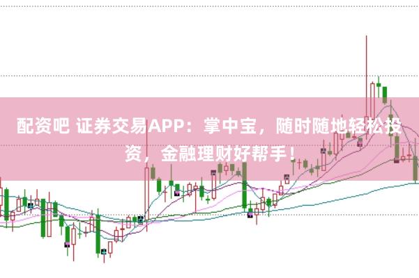 配资吧 证券交易APP：掌中宝，随时随地轻松投资，金融理财好帮手！