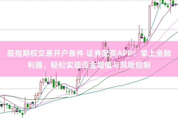 股指期权交易开户条件 证券配资APP：掌上金融利器，轻松实现资金增值与风险控制