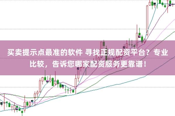 买卖提示点最准的软件 寻找正规配资平台？专业比较，告诉您哪家配资服务更靠谱！