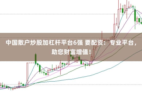 中国散户炒股加杠杆平台6强 要配资：专业平台，助您财富增值！