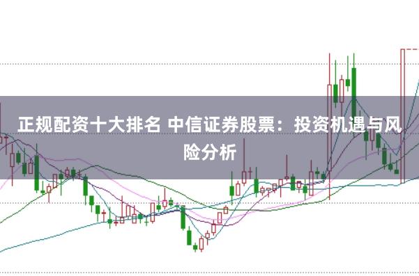 正规配资十大排名 中信证券股票：投资机遇与风险分析