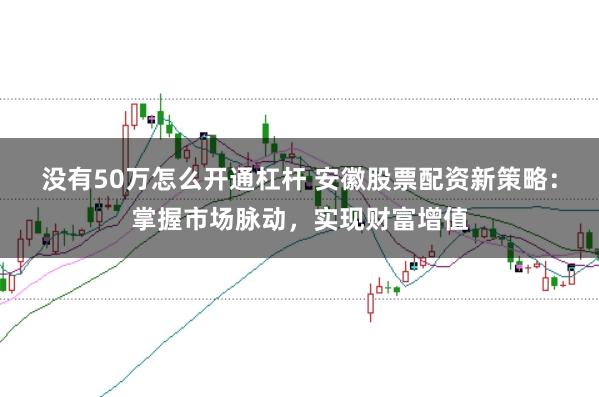 没有50万怎么开通杠杆 安徽股票配资新策略：掌握市场脉动，实现财富增值