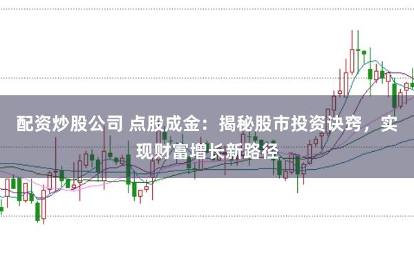 配资炒股公司 点股成金：揭秘股市投资诀窍，实现财富增长新路径