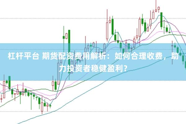 杠杆平台 期货配资费用解析：如何合理收费，助力投资者稳健盈利？