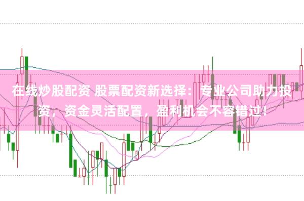 在线炒股配资 股票配资新选择：专业公司助力投资，资金灵活配置，盈利机会不容错过！