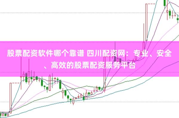 股票配资软件哪个靠谱 四川配资网：专业、安全、高效的股票配资服务平台