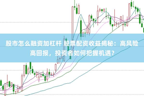 股市怎么融资加杠杆 股票配资收益揭秘：高风险高回报，投资者如何把握机遇？