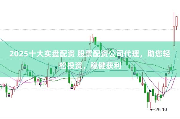 2025十大实盘配资 股票配资公司代理，助您轻松投资，稳健获利