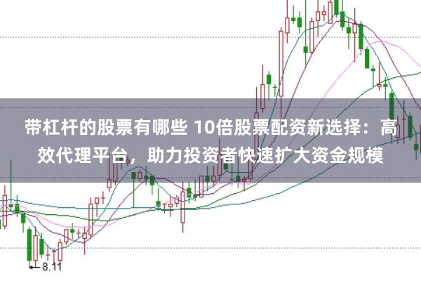 带杠杆的股票有哪些 10倍股票配资新选择：高效代理平台，助力投资者快速扩大资金规模