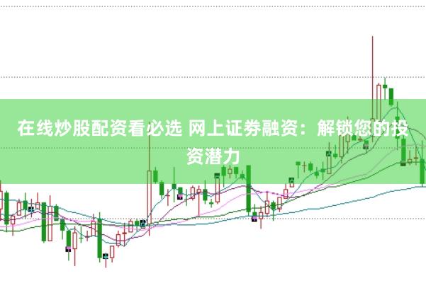 在线炒股配资看必选 网上证劵融资：解锁您的投资潜力