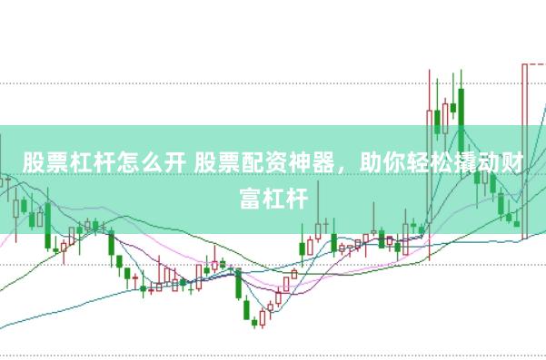 股票杠杆怎么开 股票配资神器，助你轻松撬动财富杠杆