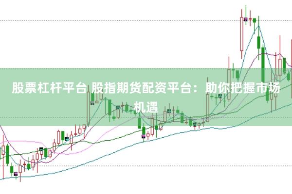 股票杠杆平台 股指期货配资平台：助你把握市场机遇