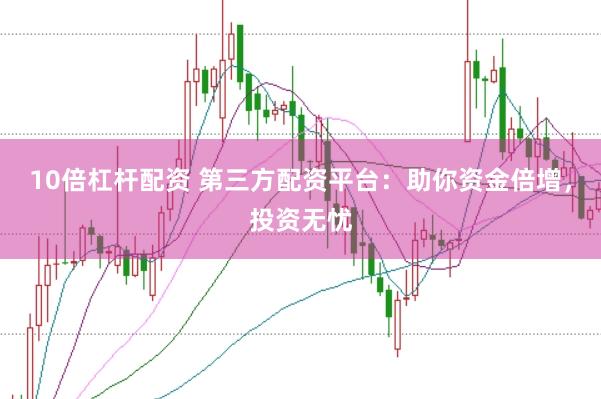 10倍杠杆配资 第三方配资平台：助你资金倍增，投资无忧