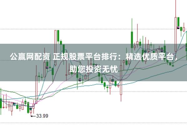公赢网配资 正规股票平台排行：精选优质平台，助您投资无忧