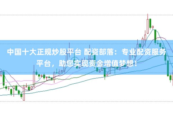 中国十大正规炒股平台 配资部落：专业配资服务平台，助您实现资金增值梦想！