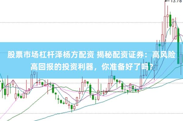 股票市场杠杆泽杨方配资 揭秘配资证券：高风险高回报的投资利器，你准备好了吗？