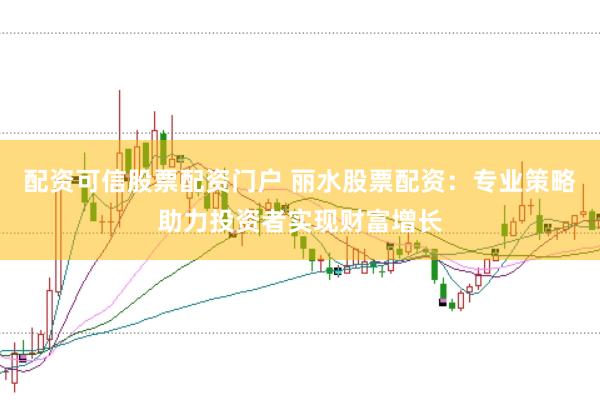 配资可信股票配资门户 丽水股票配资：专业策略助力投资者实现财富增长