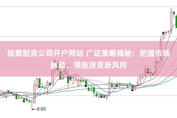 股票配资公司开户网站 广证策略揭秘：把握市场脉动，领航投资新风向