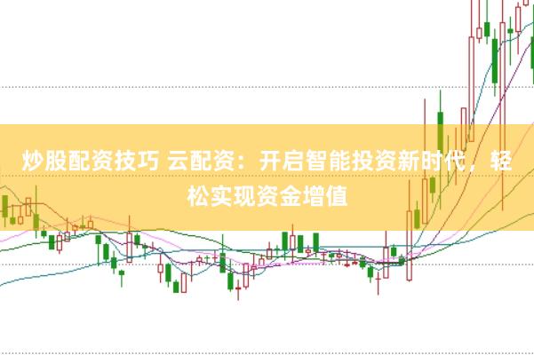 炒股配资技巧 云配资：开启智能投资新时代，轻松实现资金增值