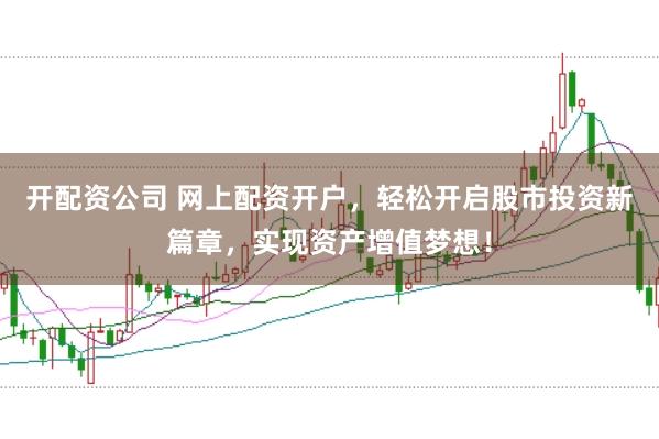 开配资公司 网上配资开户，轻松开启股市投资新篇章，实现资产增值梦想！