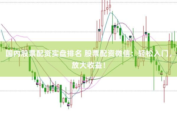 国内股票配资实盘排名 股票配资微信：轻松入门，放大收益！