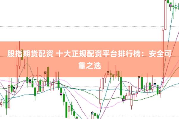 股指期货配资 十大正规配资平台排行榜：安全可靠之选