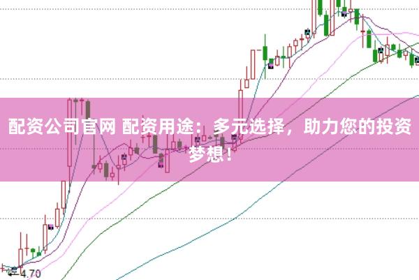 配资公司官网 配资用途：多元选择，助力您的投资梦想！